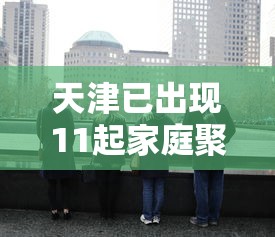 天津已出现11起家庭聚集疫情(天津发现疫情) 天津已出现11起家庭聚集疫情(天津发现疫情)