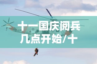十一国庆阅兵几点开始/十一国庆阅兵吗 十一国庆阅兵几点开始/十一国庆阅兵吗