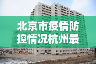 北京市疫情防控情况杭州最新:北京市疫情防控情况杭州最新消息 北京市疫情防控情况杭州最新:北京市疫情防控情况杭州最新消息