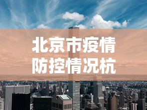 北京市疫情防控情况杭州最新:北京市疫情防控情况杭州最新消息 北京市疫情防控情况杭州最新:北京市疫情防控情况杭州最新消息
