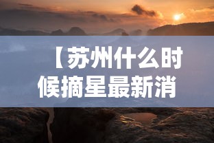 【苏州什么时候摘星最新消息,苏州什么时候摘星最新消息啊】