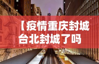 【疫情重庆封城台北封城了吗,疫情封城是中央批准了吗】