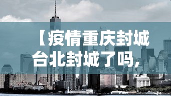 【疫情重庆封城台北封城了吗,疫情封城是中央批准了吗】