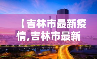 【吉林市最新疫情,吉林市最新疫情防控政策】 【吉林市最新疫情,吉林市最新疫情防控政策】