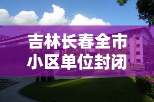 吉林长春全市小区单位封闭式管理/东北吉林长春小区 吉林长春全市小区单位封闭式管理/东北吉林长春小区