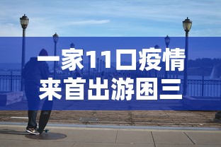 一家11口疫情来首出游困三亚(一家去三亚旅游要多少钱) 一家11口疫情来首出游困三亚(一家去三亚旅游要多少钱)