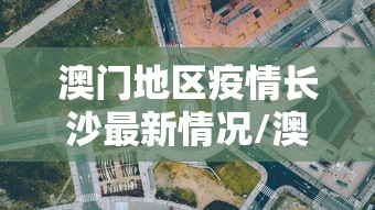 澳门地区疫情长沙最新情况/澳门地区疫情长沙最新情况如何
