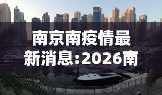 南京南疫情最新消息:2026南京疫情 南京南疫情最新消息:2026南京疫情