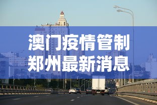 澳门疫情管制郑州最新消息/郑州疫情最新消息今天