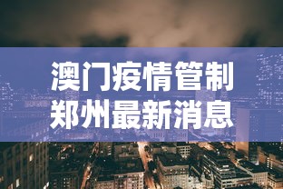 澳门疫情管制郑州最新消息/郑州疫情最新消息今天