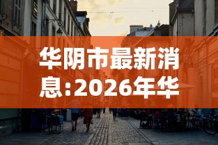 华阴市最新消息:2026年华阴市最新动态