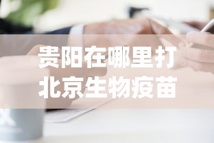 贵阳在哪里打北京生物疫苗/贵阳hpv疫苗在哪里预约
