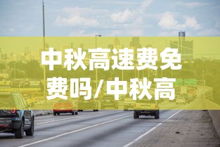 中秋高速费免费吗/中秋高速免费否