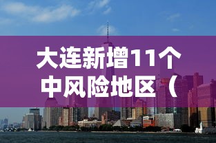 大连新增11个中风险地区（大连新增11个中风险地区是哪里）