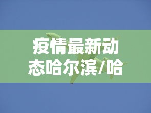 疫情最新动态哈尔滨/哈尔滨疫情最新通知