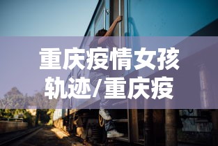 重庆疫情女孩轨迹/重庆疫情封闭1个月了吗