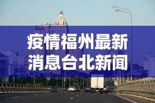 疫情福州最新消息台北新闻（福州疫情更新）