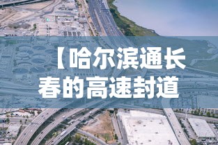 【哈尔滨通长春的高速封道了吗,哈尔滨通长春的高速封道了吗现在】 【哈尔滨通长春的高速封道了吗,哈尔滨通长春的高速封道了吗现在】