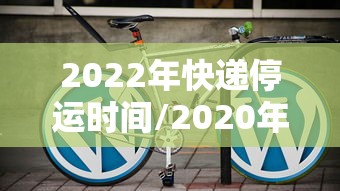2022年快递停运时间/2020年全国快递停运表