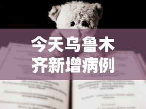 今天乌鲁木齐新增病例有没有:新疆新增本土病例31例