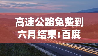 高速公路免费到六月结束:百度一下高速公路免费到什么时候