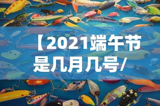 【2021端午节是几月几号/2021端午节是几月几号?】