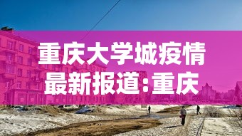 重庆大学城疫情最新报道:重庆大学城疫情最新报道通知