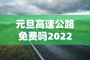 元旦高速公路免费吗2022/2024元旦高速公路是否免费
