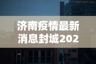 济南疫情最新消息封城2021:山东省2021年疫情期间封城了吗