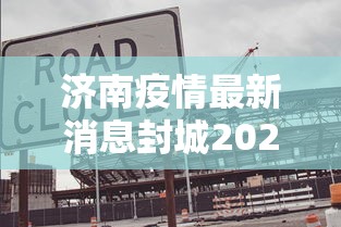 济南疫情最新消息封城2021:山东省2021年疫情期间封城了吗