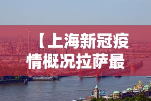 【上海新冠疫情概况拉萨最新/拉萨疫情是哪一年】 【上海新冠疫情概况拉萨最新/拉萨疫情是哪一年】
