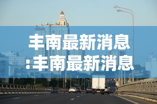 丰南最新消息:丰南最新消息新闻头条
