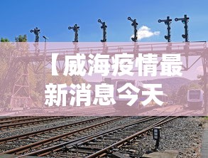 【威海疫情最新消息今天又增加9人,威海疫情开放时间】