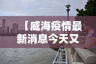 【威海疫情最新消息今天又增加9人,威海疫情开放时间】