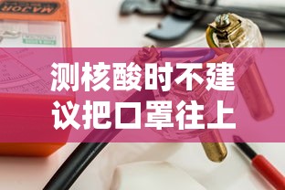 测核酸时不建议把口罩往上推/已做核酸口罩全民抗疫