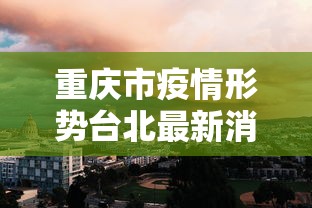重庆市疫情形势台北最新消息(重庆市抗击新冠肺炎疫情) 重庆市疫情形势台北最新消息(重庆市抗击新冠肺炎疫情)