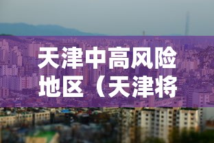天津中高风险地区(天津将迎11级破坏性大风) 天津中高风险地区(天津将迎11级破坏性大风)