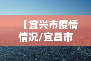 【宜兴市疫情情况/宜昌市目前新冠疫情情况】 【宜兴市疫情情况/宜昌市目前新冠疫情情况】