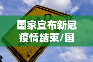 国家宣布新冠疫情结束/国家宣布新冠疫情结束是哪一年