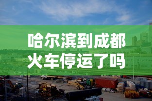 哈尔滨到成都火车停运了吗/哈尔滨到成都火车停运了吗最新消息