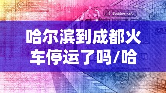 哈尔滨到成都火车停运了吗/哈尔滨到成都火车停运了吗最新消息