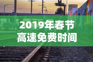 2019年春节高速免费时间(2019年春节高速免费时间是多少) 2019年春节高速免费时间(2019年春节高速免费时间是多少)