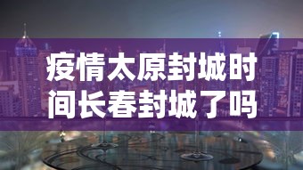 疫情太原封城时间长春封城了吗（2022年长春疫情封城时间）