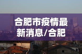 合肥市疫情最新消息/合肥2026疫情最新通报 合肥市疫情最新消息/合肥2026疫情最新通报