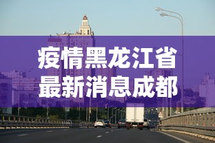 疫情黑龙江省最新消息成都:成都最新病例