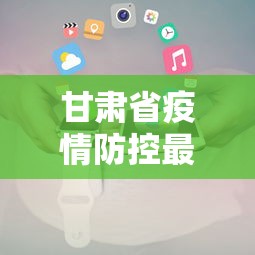 甘肃省疫情防控最新数据消息/甘肃省疫情防控最新数据消息通知