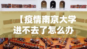 【疫情南京大学进不去了怎么办,南京大学约不上怎么办】 【疫情南京大学进不去了怎么办,南京大学约不上怎么办】