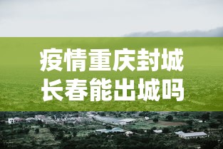 疫情重庆封城长春能出城吗（重庆疫情封城是什么时候）