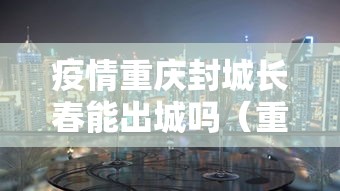疫情重庆封城长春能出城吗（重庆疫情封城是什么时候）