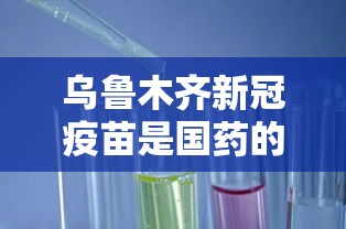 乌鲁木齐新冠疫苗是国药的吗:乌鲁木齐新市区打疫苗的地方